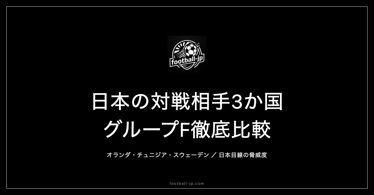 日本代表グループF対戦相手3か国を徹底比較｜オランダ・チュニジア・スウェーデンの脅威度